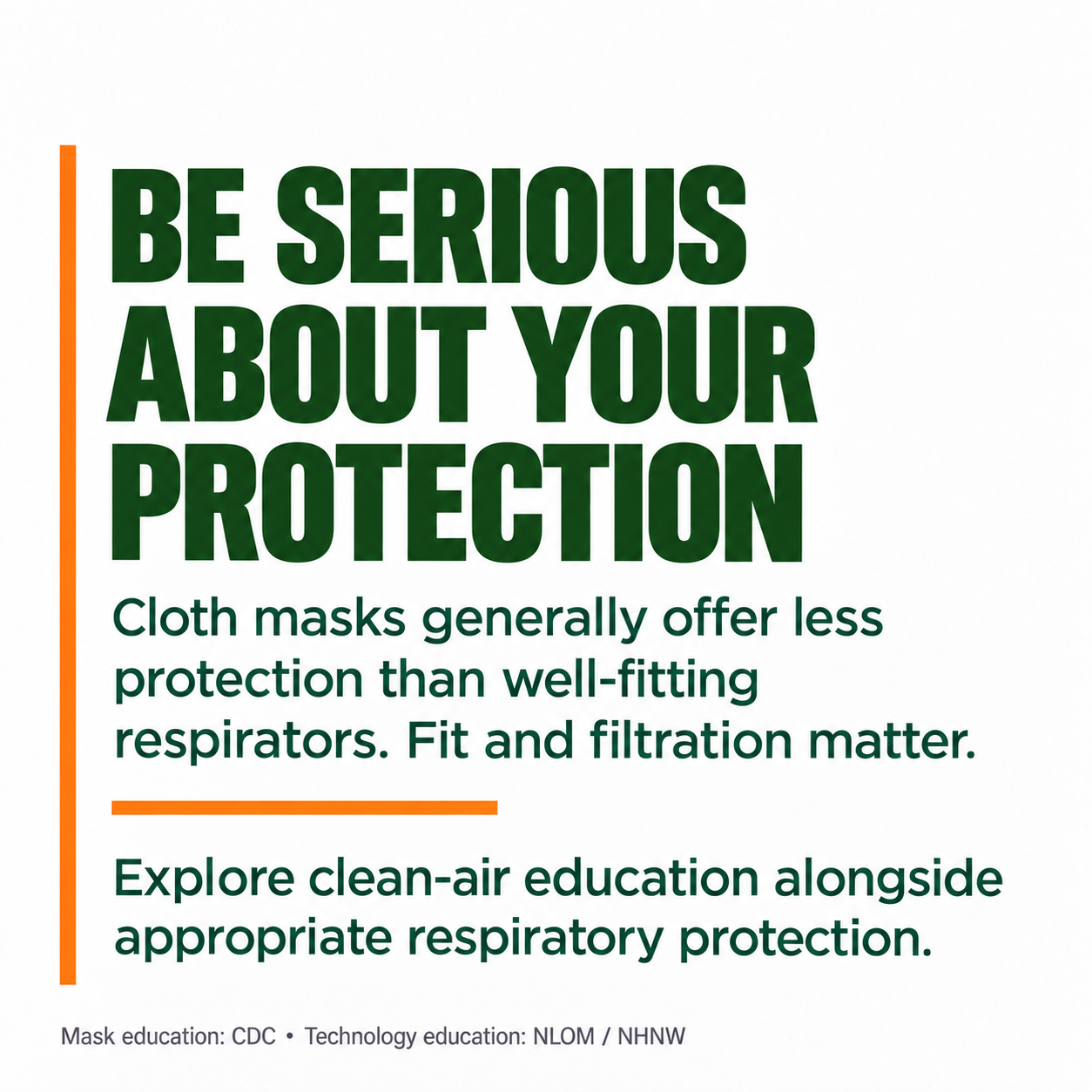 Be Serious About Your Protection. Cloth masks generally offer less protection than well-fitting respirators. Fit and filtration matter. Explore clean-air education alongside appropriate respiratory protection.